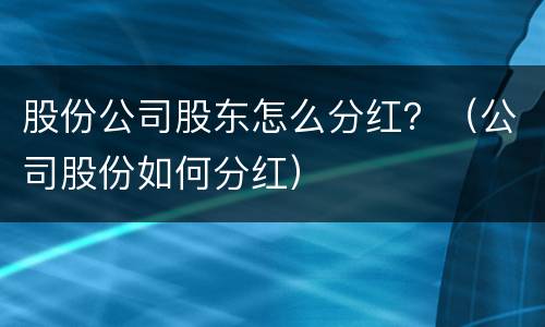 股份公司股东怎么分红？（公司股份如何分红）