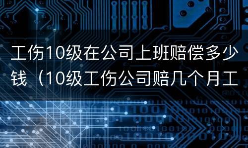 工伤10级在公司上班赔偿多少钱（10级工伤公司赔几个月工资）