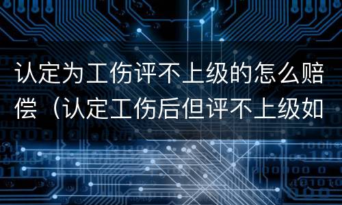 认定为工伤评不上级的怎么赔偿（认定工伤后但评不上级如何赔付）