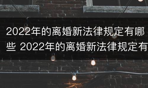 2022年的离婚新法律规定有哪些 2022年的离婚新法律规定有哪些问题