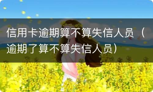 信用卡逾期算不算失信人员（逾期了算不算失信人员）