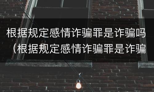 根据规定感情诈骗罪是诈骗吗（根据规定感情诈骗罪是诈骗吗判几年）
