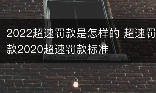 2022超速罚款是怎样的 超速罚款2020超速罚款标准
