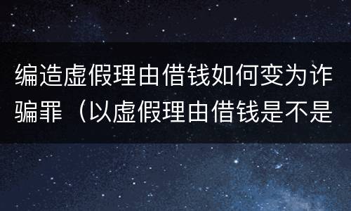 编造虚假理由借钱如何变为诈骗罪（以虚假理由借钱是不是诈骗罪）