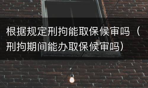根据规定刑拘能取保候审吗（刑拘期间能办取保候审吗）