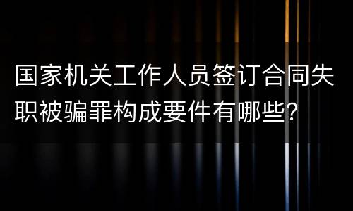 国家机关工作人员签订合同失职被骗罪构成要件有哪些？