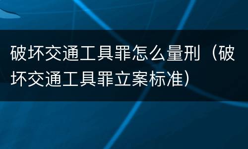 破坏交通工具罪怎么量刑（破坏交通工具罪立案标准）