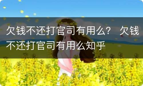 欠钱不还打官司有用么？ 欠钱不还打官司有用么知乎