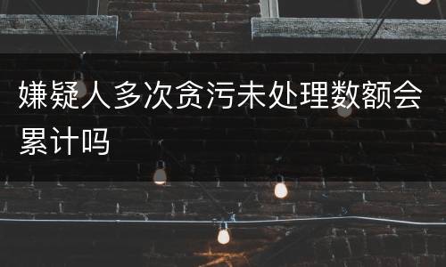 嫌疑人多次贪污未处理数额会累计吗