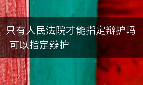 只有人民法院才能指定辩护吗 可以指定辩护