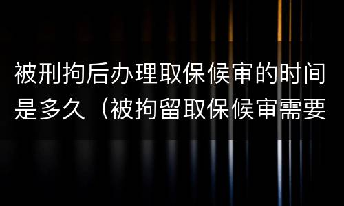 被刑拘后办理取保候审的时间是多久（被拘留取保候审需要多少时间）