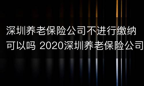 深圳养老保险公司不进行缴纳可以吗 2020深圳养老保险公司不缴纳,只缴纳个人的