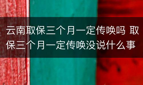 云南取保三个月一定传唤吗 取保三个月一定传唤没说什么事