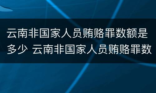云南非国家人员贿赂罪数额是多少 云南非国家人员贿赂罪数额是多少钱