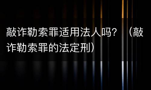 敲诈勒索罪适用法人吗？（敲诈勒索罪的法定刑）