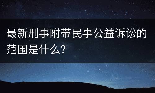 最新刑事附带民事公益诉讼的范围是什么？