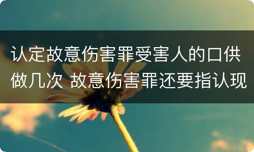 认定故意伤害罪受害人的口供做几次 故意伤害罪还要指认现场吗