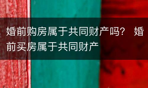 婚前购房属于共同财产吗？ 婚前买房属于共同财产