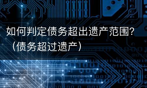如何判定债务超出遗产范围？（债务超过遗产）