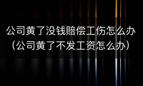 公司黄了没钱赔偿工伤怎么办（公司黄了不发工资怎么办）