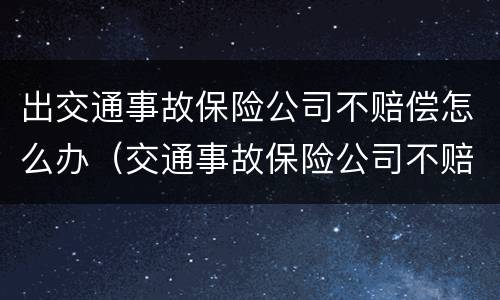 出交通事故保险公司不赔偿怎么办（交通事故保险公司不赔钱怎么告才行）