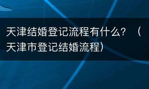 天津结婚登记流程有什么？（天津市登记结婚流程）