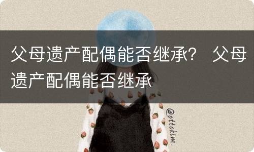 父母遗产配偶能否继承？ 父母遗产配偶能否继承
