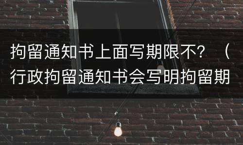 拘留通知书上面写期限不？（行政拘留通知书会写明拘留期限吗）
