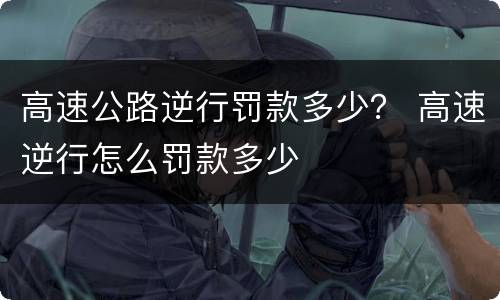 高速公路逆行罚款多少？ 高速逆行怎么罚款多少