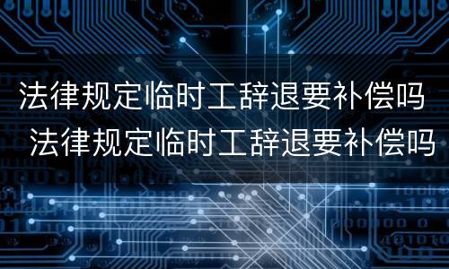 法律规定临时工辞退要补偿吗 法律规定临时工辞退要补偿吗合法吗