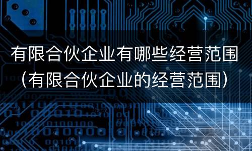 有限合伙企业有哪些经营范围（有限合伙企业的经营范围）