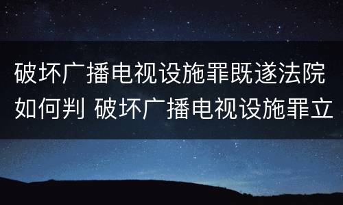 破坏广播电视设施罪既遂法院如何判 破坏广播电视设施罪立案标准
