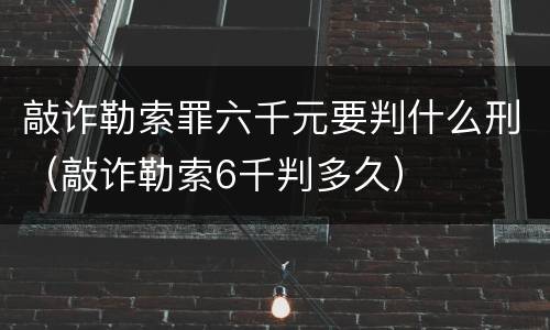敲诈勒索罪六千元要判什么刑（敲诈勒索6千判多久）