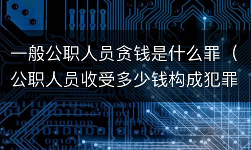 一般公职人员贪钱是什么罪（公职人员收受多少钱构成犯罪）