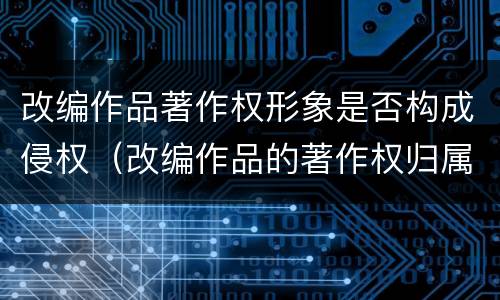 改编作品著作权形象是否构成侵权（改编作品的著作权归属）