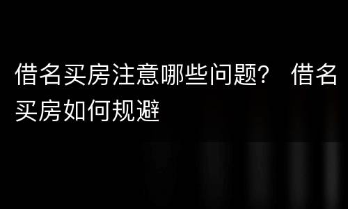 借名买房注意哪些问题？ 借名买房如何规避