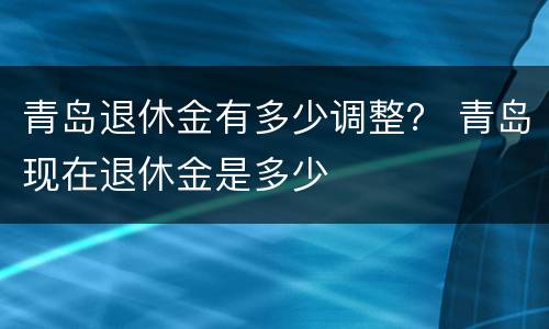 青岛退休金有多少调整？ 青岛现在退休金是多少
