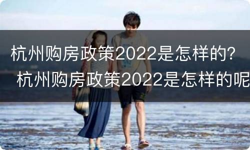 杭州购房政策2022是怎样的？ 杭州购房政策2022是怎样的呢