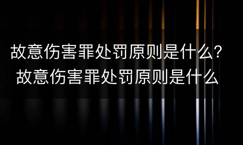 故意伤害罪处罚原则是什么？ 故意伤害罪处罚原则是什么