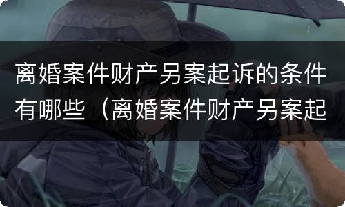 离婚案件财产另案起诉的条件有哪些（离婚案件财产另案起诉的条件有哪些规定）
