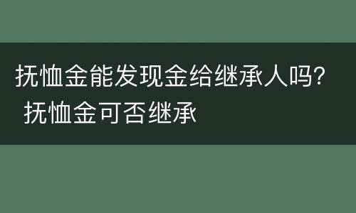 抚恤金能发现金给继承人吗？ 抚恤金可否继承