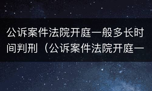 公诉案件法院开庭一般多长时间判刑（公诉案件法院开庭一般多长时间判刑呢）