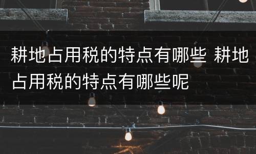 耕地占用税的特点有哪些 耕地占用税的特点有哪些呢