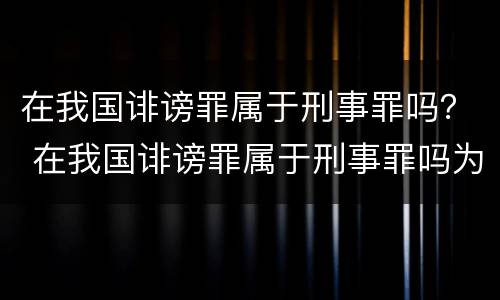 在我国诽谤罪属于刑事罪吗？ 在我国诽谤罪属于刑事罪吗为什么