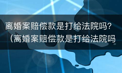 离婚案赔偿款是打给法院吗？（离婚案赔偿款是打给法院吗）