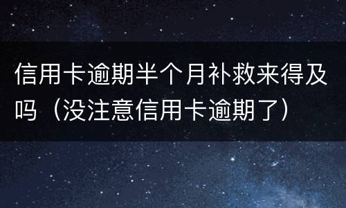 信用卡逾期半个月补救来得及吗（没注意信用卡逾期了）