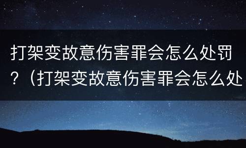 打架变故意伤害罪会怎么处罚?（打架变故意伤害罪会怎么处罚呢）