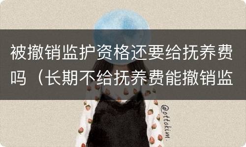 被撤销监护资格还要给抚养费吗（长期不给抚养费能撤销监护人）