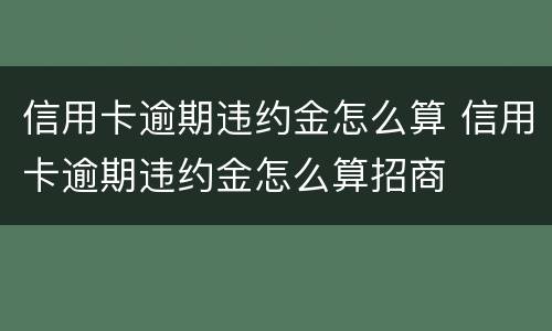 信用卡逾期违约金怎么算 信用卡逾期违约金怎么算招商