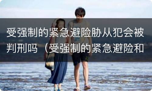 受强制的紧急避险胁从犯会被判刑吗（受强制的紧急避险和胁从犯）